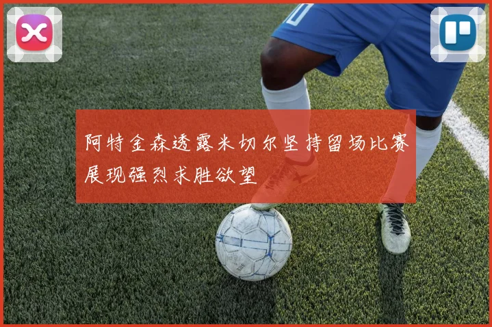 阿特金森透露米切尔坚持留场比赛展现强烈求胜欲望