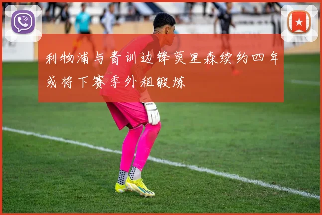 利物浦与青训边锋莫里森续约四年或将下赛季外租锻炼