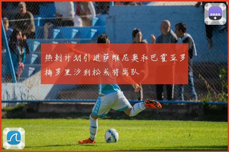 热刺计划引进萨维尼奥和巴霍亚罗梅罗里沙利松或将离队
