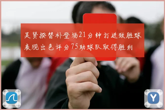 吴贤揆替补登场21分钟打进致胜球表现出色评分75助球队取得胜利