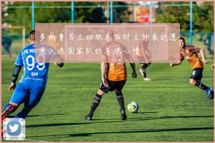 多纳鲁马主动联系临时主帅表达愿意入选国家队的喜悦心情