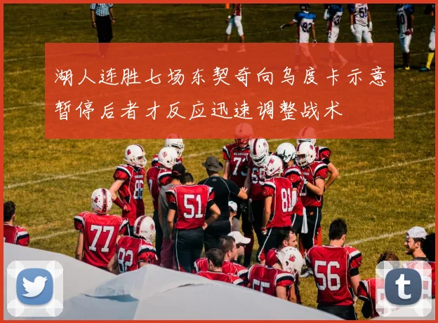 湖人连胜七场东契奇向乌度卡示意暂停后者才反应迅速调整战术