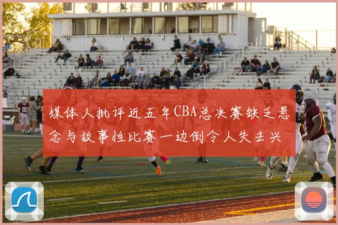 媒体人批评近五年CBA总决赛缺乏悬念与故事性比赛一边倒令人失去兴趣