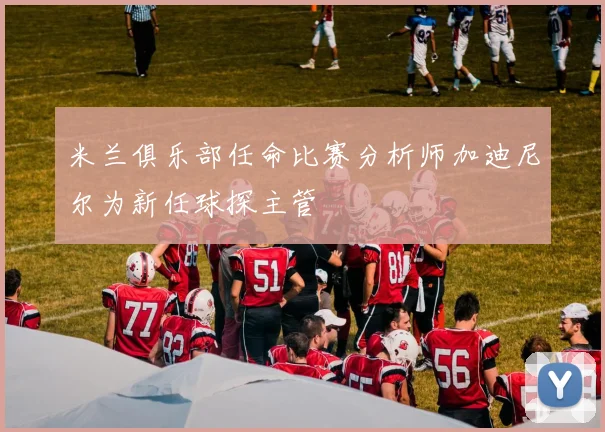 米兰俱乐部任命比赛分析师加迪尼尔为新任球探主管