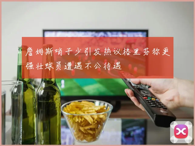 詹姆斯哨子少引发热议格里芬称更强壮球员遭遇不公待遇
