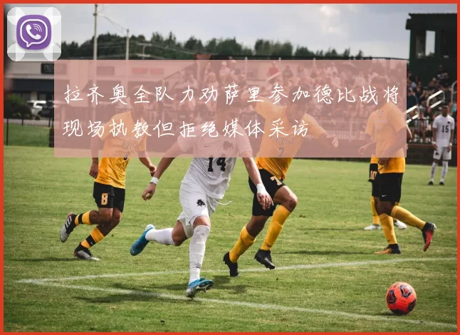 拉齐奥全队力劝萨里参加德比战将现场执教但拒绝媒体采访
