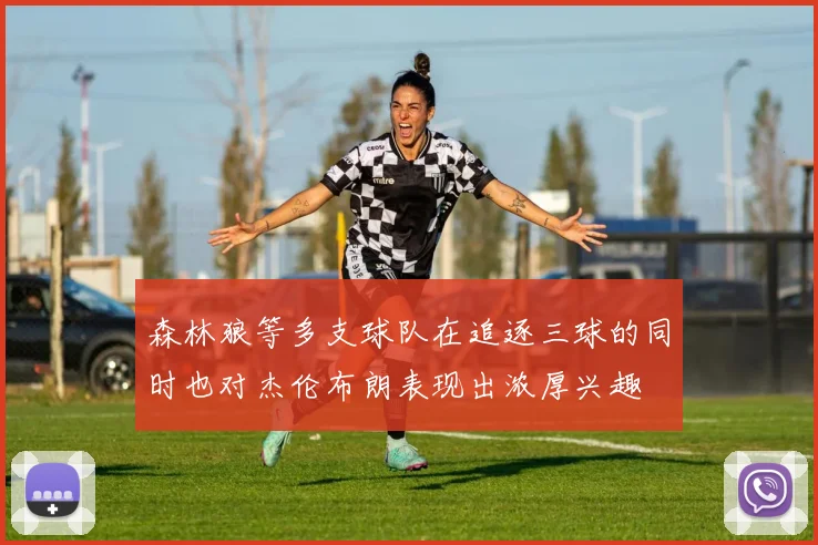 森林狼等多支球队在追逐三球的同时也对杰伦布朗表现出浓厚兴趣