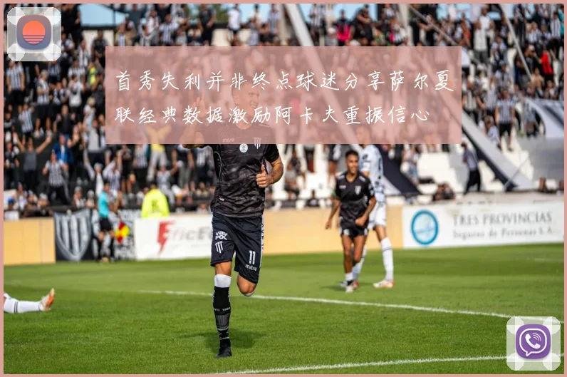 首秀失利并非终点球迷分享萨尔夏联经典数据激励阿卡夫重振信心