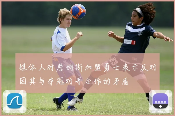 媒体人对詹姆斯加盟勇士表示反对因其与夺冠对手合作的矛盾