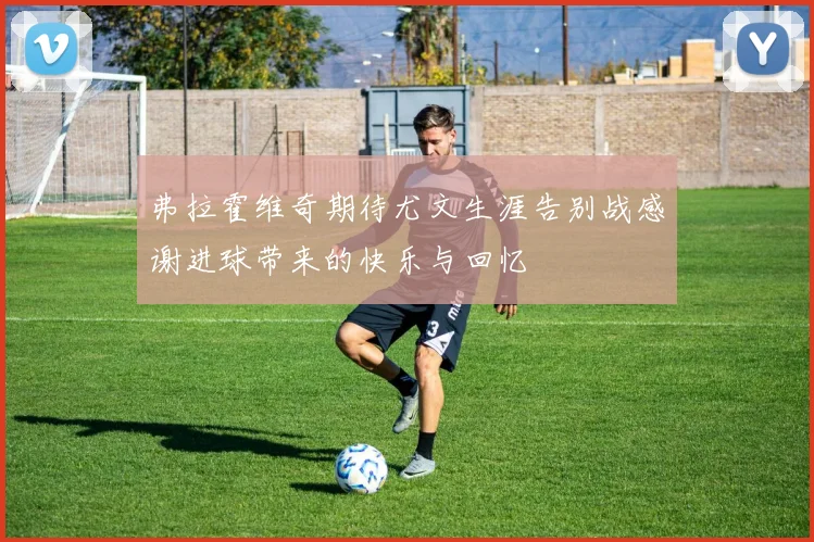 弗拉霍维奇期待尤文生涯告别战感谢进球带来的快乐与回忆