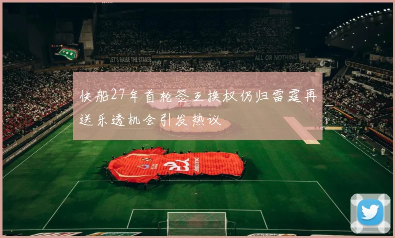 快船27年首轮签互换权仍归雷霆再送乐透机会引发热议