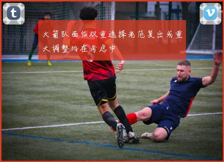 火箭队面临双重选择老范复出或重大调整均在考虑中