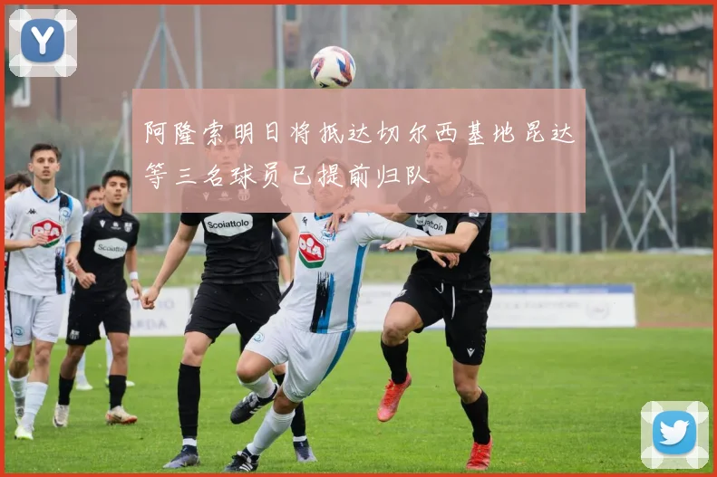阿隆索明日将抵达切尔西基地昆达等三名球员已提前归队