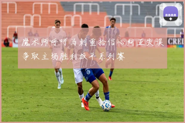 魔术师呼吁马刺重拾信心纠正失误争取主场胜利扳平系列赛