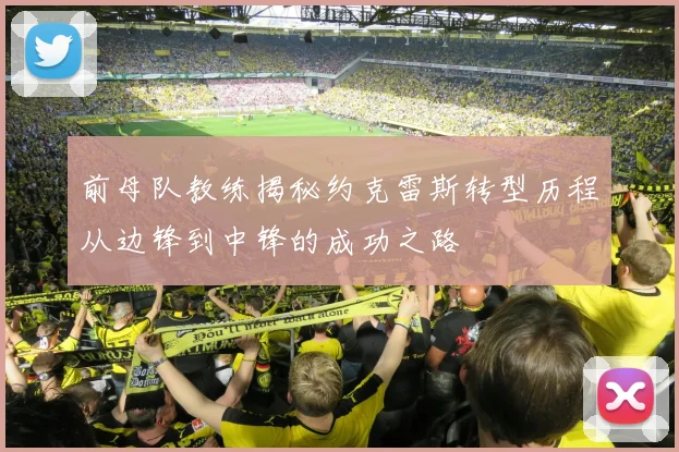 前母队教练揭秘约克雷斯转型历程从边锋到中锋的成功之路