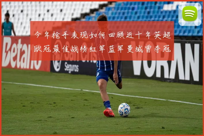 今年枪手表现如何回顾近十年英超欧冠最佳战绩红军蓝军曼城曾夺冠