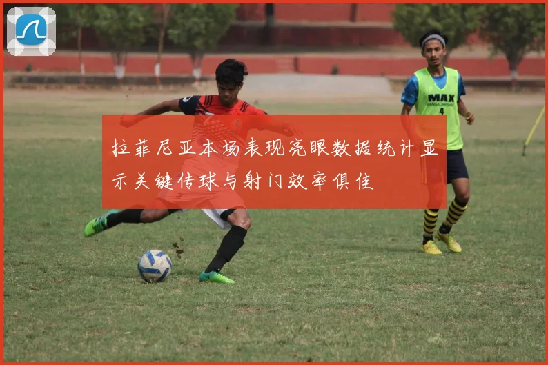 拉菲尼亚本场表现亮眼数据统计显示关键传球与射门效率俱佳