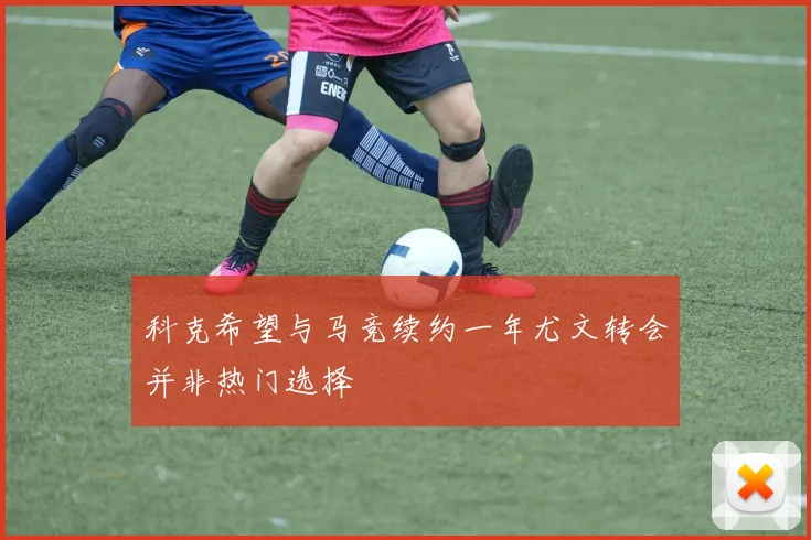 科克希望与马竞续约一年尤文转会并非热门选择