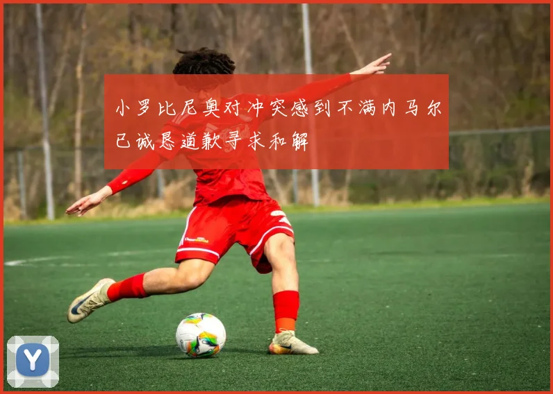 小罗比尼奥对冲突感到不满内马尔已诚恳道歉寻求和解