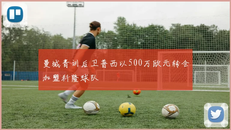 曼城青训后卫普西以500万欧元转会加盟科隆球队
