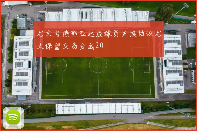 尤文与热那亚达成球员互换协议尤文保留交易分成20